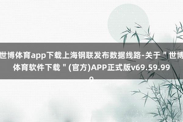 世博体育app下载上海钢联发布数据线路-关于＂世博体育软件下载＂(官方)APP正式版v69.59.99