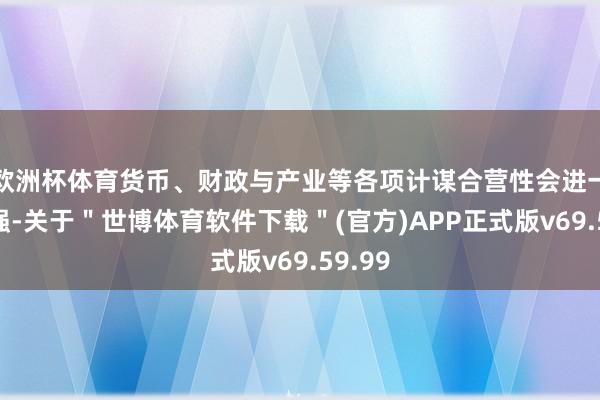 欧洲杯体育货币、财政与产业等各项计谋合营性会进一步增强-关于＂世博体育软件下载＂(官方)APP正式版v69.59.99