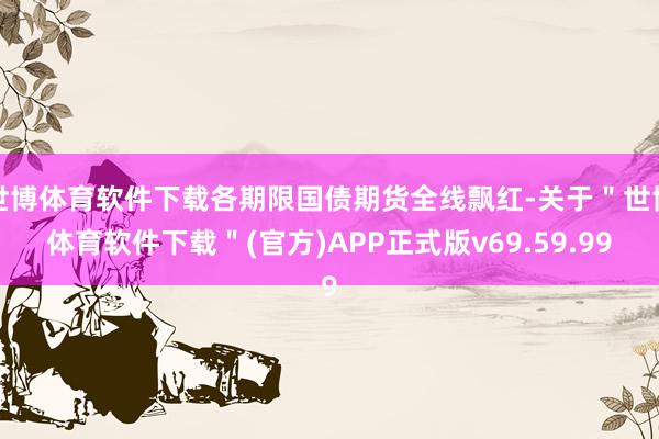 世博体育软件下载各期限国债期货全线飘红-关于＂世博体育软件下载＂(官方)APP正式版v69.59.99