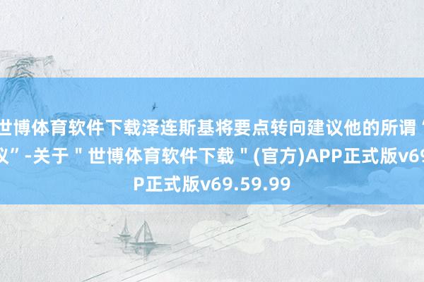 世博体育软件下载泽连斯基将要点转向建议他的所谓“和平决议”-关于＂世博体育软件下载＂(官方)APP正式版v69.59.99
