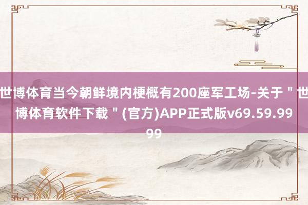 世博体育当今朝鲜境内梗概有200座军工场-关于＂世博体育软件下载＂(官方)APP正式版v69.59.99