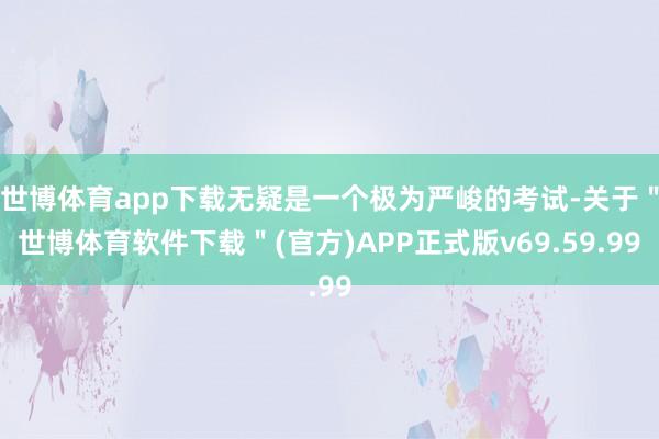 世博体育app下载无疑是一个极为严峻的考试-关于＂世博体育软件下载＂(官方)APP正式版v69.59.99