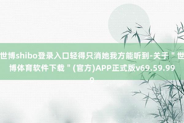 世博shibo登录入口轻得只消她我方能听到-关于＂世博体育软件下载＂(官方)APP正式版v69.59.99