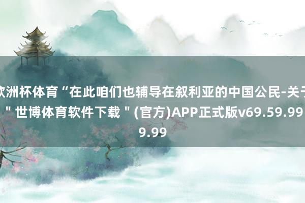 欧洲杯体育“在此咱们也辅导在叙利亚的中国公民-关于＂世博体育软件下载＂(官方)APP正式版v69.59.99
