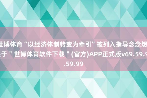 世博体育“以经济体制转变为牵引”被列入指导念念想-关于＂世博体育软件下载＂(官方)APP正式版v69.59.99