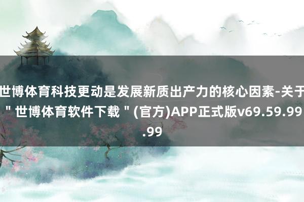 世博体育　　科技更动是发展新质出产力的核心因素-关于＂世博体育软件下载＂(官方)APP正式版v69.59.99
