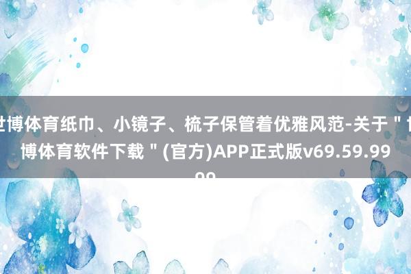 世博体育纸巾、小镜子、梳子保管着优雅风范-关于＂世博体育软件下载＂(官方)APP正式版v69.59.99