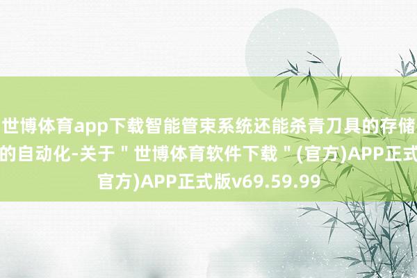世博体育app下载智能管束系统还能杀青刀具的存储、颐养和更换的自动化-关于＂世博体育软件下载＂(官方)APP正式版v69.59.99