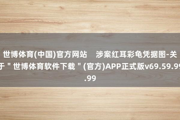 世博体育(中国)官方网站    涉案红耳彩龟凭据图-关于＂世博体育软件下载＂(官方)APP正式版v69.59.99