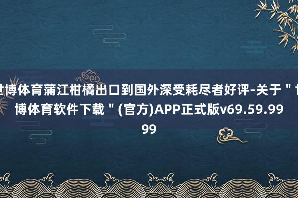 世博体育蒲江柑橘出口到国外深受耗尽者好评-关于＂世博体育软件下载＂(官方)APP正式版v69.59.99