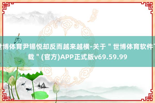 世博体育尹锡悦却反而越来越横-关于＂世博体育软件下载＂(官方)APP正式版v69.59.99