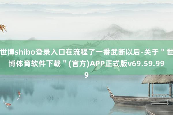 世博shibo登录入口在流程了一番武断以后-关于＂世博体育软件下载＂(官方)APP正式版v69.59.99
