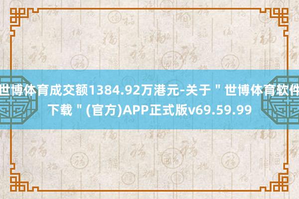 世博体育成交额1384.92万港元-关于＂世博体育软件下载＂(官方)APP正式版v69.59.99