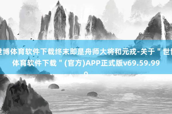 世博体育软件下载终末即是舟师大将和元戎-关于＂世博体育软件下载＂(官方)APP正式版v69.59.99