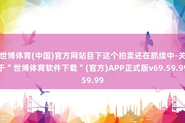 世博体育(中国)官方网站目下这个拍卖还在抓续中-关于＂世博体育软件下载＂(官方)APP正式版v69.59.99
