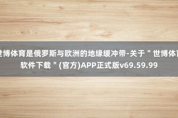 世博体育是俄罗斯与欧洲的地缘缓冲带-关于＂世博体育软件下载＂(官方)APP正式版v69.59.99