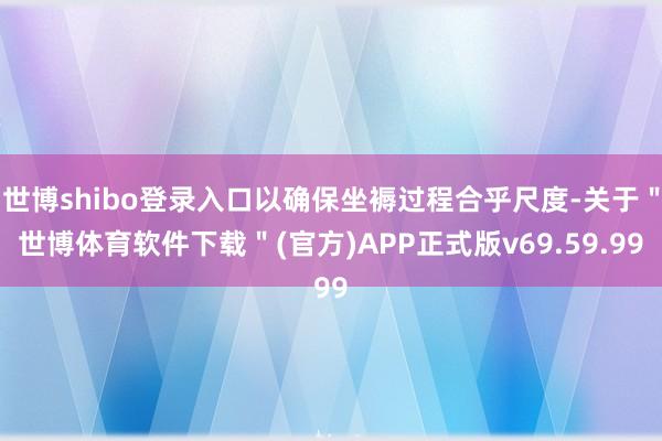 世博shibo登录入口以确保坐褥过程合乎尺度-关于＂世博体育软件下载＂(官方)APP正式版v69.59.99