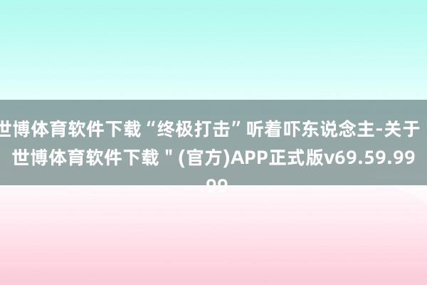 世博体育软件下载“终极打击”听着吓东说念主-关于＂世博体育软件下载＂(官方)APP正式版v69.59.99