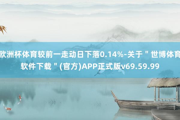 欧洲杯体育较前一走动日下落0.14%-关于＂世博体育软件下载＂(官方)APP正式版v69.59.99