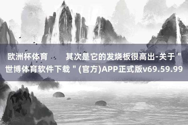 欧洲杯体育        其次是它的发烧板很高出-关于＂世博体育软件下载＂(官方)APP正式版v69.59.99