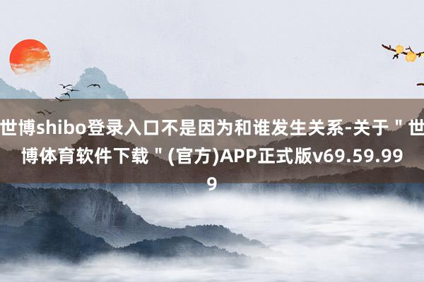 世博shibo登录入口不是因为和谁发生关系-关于＂世博体育软件下载＂(官方)APP正式版v69.59.99