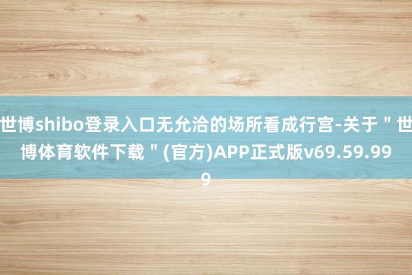 世博shibo登录入口无允洽的场所看成行宫-关于＂世博体育软件下载＂(官方)APP正式版v69.59.99