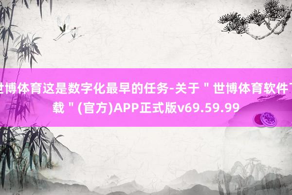 世博体育这是数字化最早的任务-关于＂世博体育软件下载＂(官方)APP正式版v69.59.99