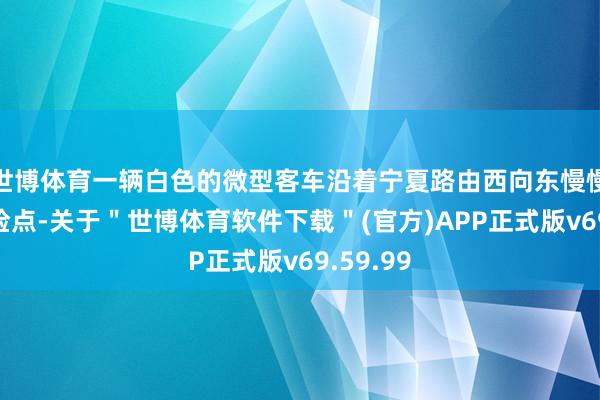 世博体育一辆白色的微型客车沿着宁夏路由西向东慢慢驶入搜检点-关于＂世博体育软件下载＂(官方)APP正式版v69.59.99