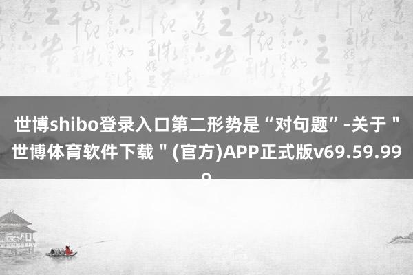 世博shibo登录入口　　第二形势是“对句题”-关于＂世博体育软件下载＂(官方)APP正式版v69.59.99