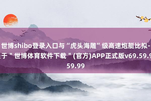 世博shibo登录入口与“虎头海雕”级高速炮艇比拟-关于＂世博体育软件下载＂(官方)APP正式版v69.59.99