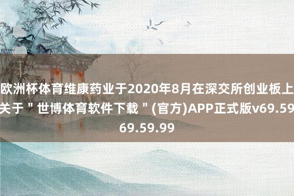 欧洲杯体育维康药业于2020年8月在深交所创业板上市-关于＂世博体育软件下载＂(官方)APP正式版v69.59.99
