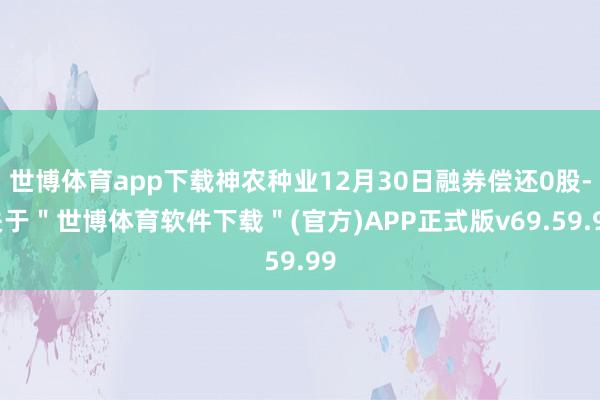 世博体育app下载神农种业12月30日融券偿还0股-关于＂世博体育软件下载＂(官方)APP正式版v69.59.99