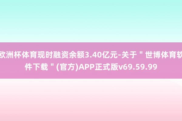 欧洲杯体育现时融资余额3.40亿元-关于＂世博体育软件下载＂(官方)APP正式版v69.59.99