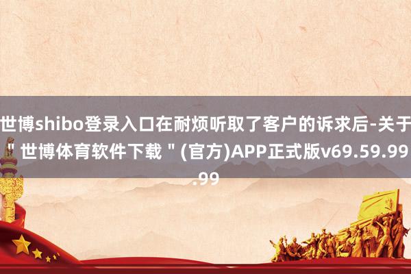 世博shibo登录入口在耐烦听取了客户的诉求后-关于＂世博体育软件下载＂(官方)APP正式版v69.59.99