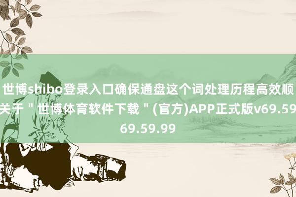 世博shibo登录入口确保通盘这个词处理历程高效顺畅-关于＂世博体育软件下载＂(官方)APP正式版v69.59.99