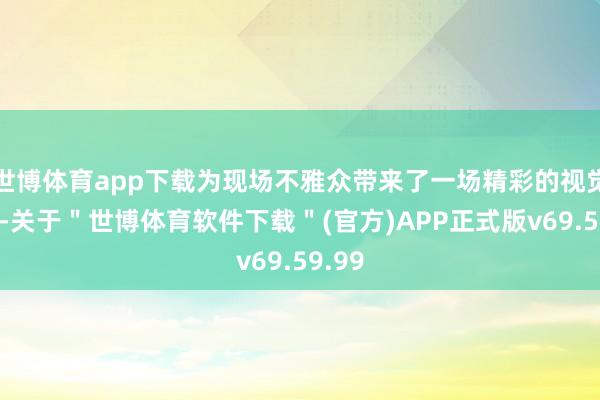 世博体育app下载为现场不雅众带来了一场精彩的视觉盛宴-关于＂世博体育软件下载＂(官方)APP正式版v69.59.99