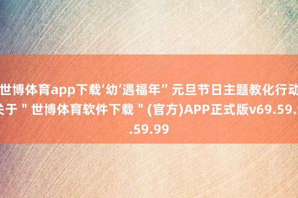 世博体育app下载‘幼’遇福年”元旦节日主题教化行动-关于＂世博体育软件下载＂(官方)APP正式版v69.59.99