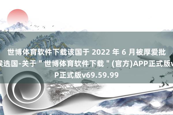 世博体育软件下载该国于 2022 年 6 月被厚爱批准为欧盟候选国-关于＂世博体育软件下载＂(官方)APP正式版v69.59.99
