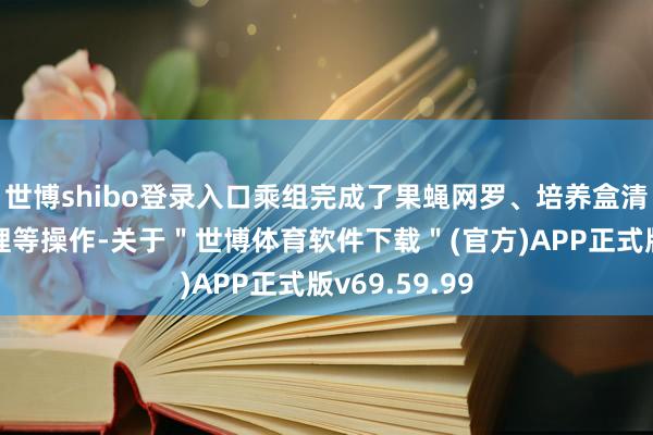 世博shibo登录入口乘组完成了果蝇网罗、培养盒清空、样品整理等操作-关于＂世博体育软件下载＂(官方)APP正式版v69.59.99