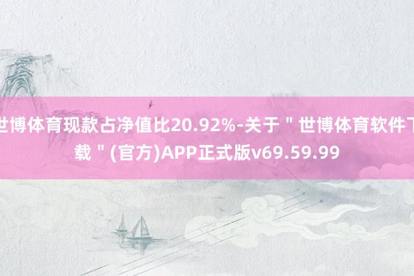 世博体育现款占净值比20.92%-关于＂世博体育软件下载＂(官方)APP正式版v69.59.99