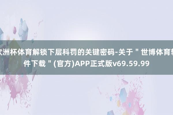 欧洲杯体育解锁下层科罚的关键密码-关于＂世博体育软件下载＂(官方)APP正式版v69.59.99