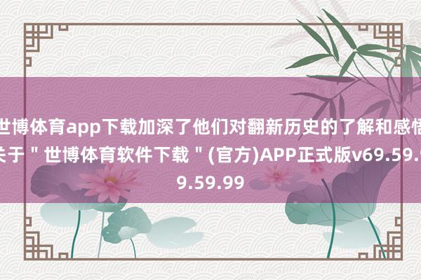 世博体育app下载加深了他们对翻新历史的了解和感悟-关于＂世博体育软件下载＂(官方)APP正式版v69.59.99
