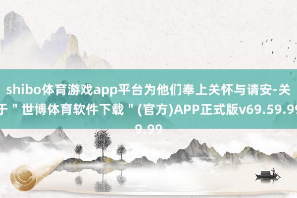 shibo体育游戏app平台为他们奉上关怀与请安-关于＂世博体育软件下载＂(官方)APP正式版v69.59.99