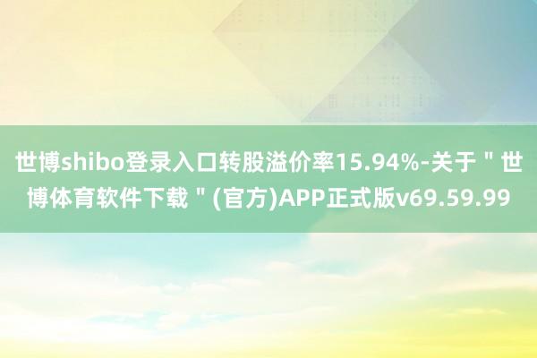 世博shibo登录入口转股溢价率15.94%-关于＂世博体育软件下载＂(官方)APP正式版v69.59.99