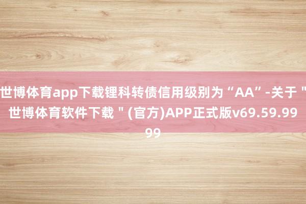 世博体育app下载锂科转债信用级别为“AA”-关于＂世博体育软件下载＂(官方)APP正式版v69.59.99