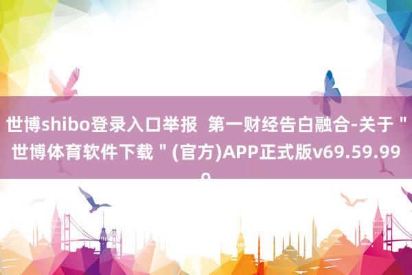 世博shibo登录入口举报  第一财经告白融合-关于＂世博体育软件下载＂(官方)APP正式版v69.59.99