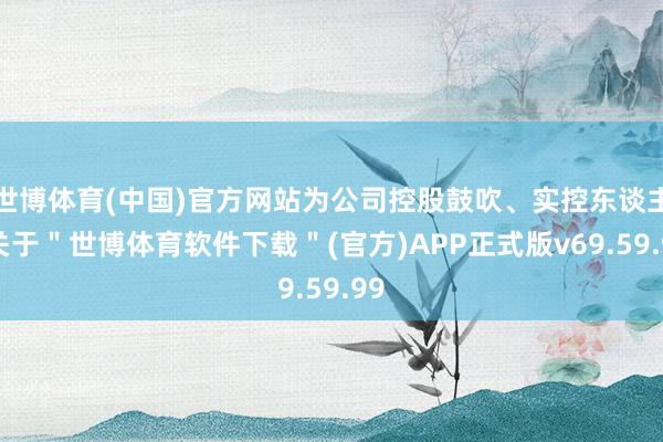 世博体育(中国)官方网站为公司控股鼓吹、实控东谈主-关于＂世博体育软件下载＂(官方)APP正式版v69.59.99