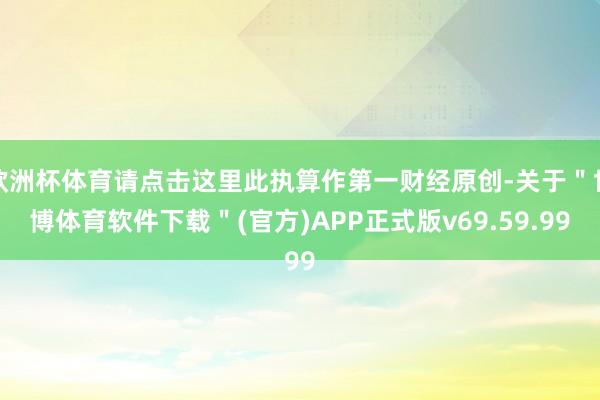 欧洲杯体育请点击这里此执算作第一财经原创-关于＂世博体育软件下载＂(官方)APP正式版v69.59.99