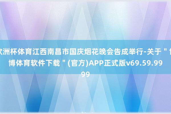 欧洲杯体育江西南昌市国庆烟花晚会告成举行-关于＂世博体育软件下载＂(官方)APP正式版v69.59.99