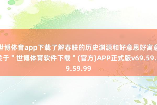 世博体育app下载了解春联的历史渊源和好意思好寓意-关于＂世博体育软件下载＂(官方)APP正式版v69.59.99
